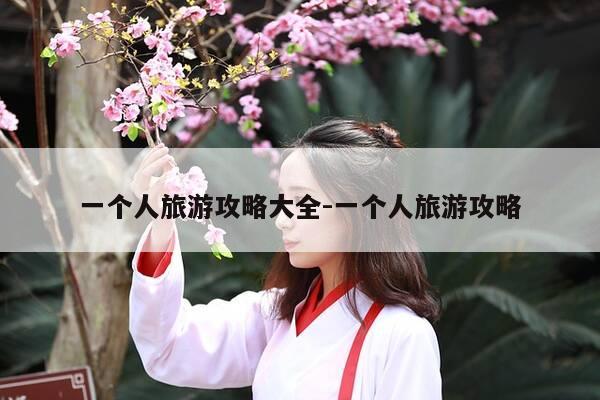 一个人旅游攻略大全-一个人旅游攻略-第1张图片-优惠活动网 一个人旅游攻略大全-一个人旅游攻略-第1张图片-优惠活动网