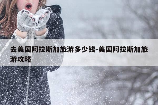 去美国阿拉斯加旅游多少钱-美国阿拉斯加旅游攻略-第1张图片-优惠活动网 去美国阿拉斯加旅游多少钱-美国阿拉斯加旅游攻略-第1张图片-优惠活动网