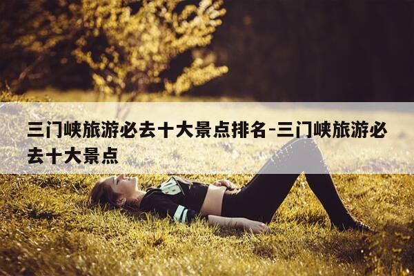三门峡旅游必去十大景点排名-三门峡旅游必去十大景点-第1张图片-优惠活动网