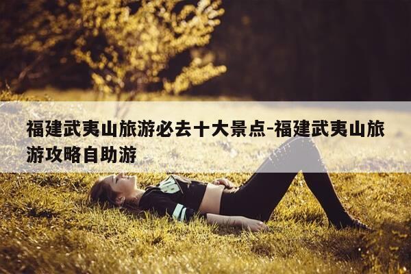 福建武夷山旅游必去十大景点-福建武夷山旅游攻略自助游-第1张图片-优惠活动网