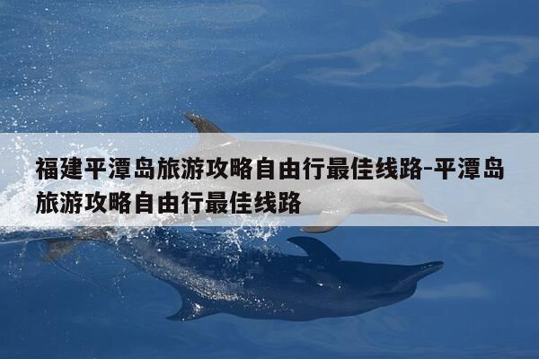 福建平潭岛旅游攻略自由行最佳线路-平潭岛旅游攻略自由行最佳线路-第1张图片-优惠活动网 福建平潭岛旅游攻略自由行最佳线路-平潭岛旅游攻略自由行最佳线路-第1张图片-优惠活动网