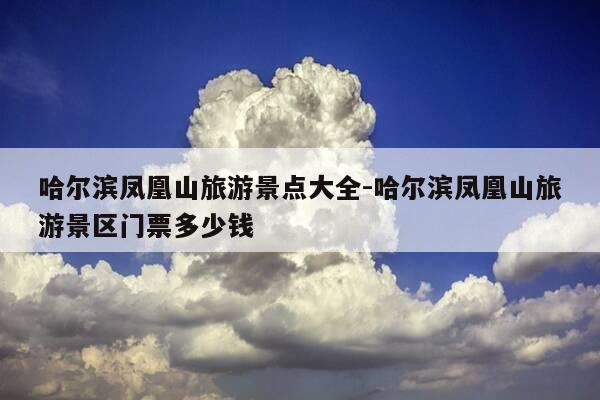 哈尔滨凤凰山旅游景点大全-哈尔滨凤凰山旅游景区门票多少钱-第1张图片-优惠活动网 哈尔滨凤凰山旅游景点大全-哈尔滨凤凰山旅游景区门票多少钱-第1张图片-优惠活动网