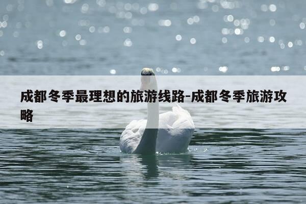 成都冬季最理想的旅游线路-成都冬季旅游攻略-第1张图片-优惠活动网 成都冬季最理想的旅游线路-成都冬季旅游攻略-第1张图片-优惠活动网