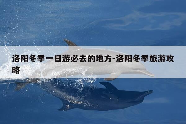 洛阳冬季一日游必去的地方-洛阳冬季旅游攻略-第1张图片-优惠活动网