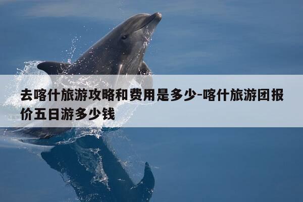 去喀什旅游攻略和费用是多少-喀什旅游团报价五日游多少钱-第1张图片-优惠活动网
