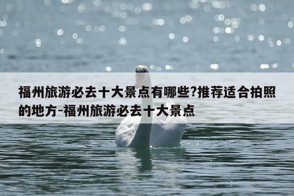 福州旅游必去十大景点有哪些?推荐适合拍照的地方-福州旅游必去十大景点-第1张图片-优惠活动网 福州旅游必去十大景点有哪些?推荐适合拍照的地方-福州旅游必去十大景点-第1张图片-优惠活动网