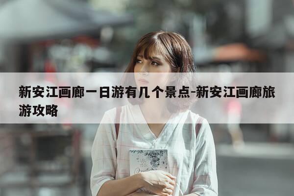 新安江画廊一日游有几个景点-新安江画廊旅游攻略-第1张图片-优惠活动网 新安江画廊一日游有几个景点-新安江画廊旅游攻略-第1张图片-优惠活动网