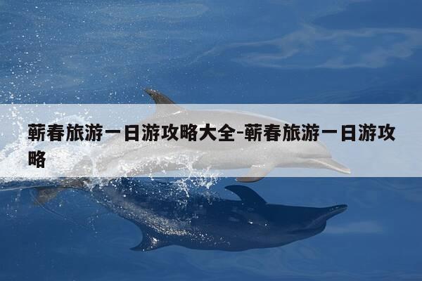 蕲春旅游一日游攻略大全-蕲春旅游一日游攻略-第1张图片-优惠活动网 蕲春旅游一日游攻略大全-蕲春旅游一日游攻略-第1张图片-优惠活动网