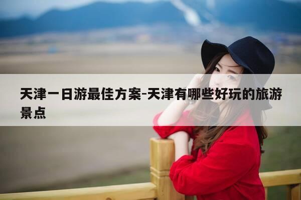 天津一日游最佳方案-天津有哪些好玩的旅游景点-第1张图片-优惠活动网 天津一日游最佳方案-天津有哪些好玩的旅游景点-第1张图片-优惠活动网