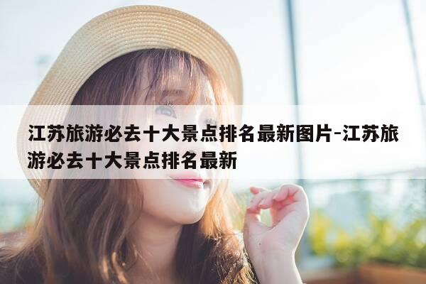江苏旅游必去十大景点排名最新图片-江苏旅游必去十大景点排名最新-第1张图片-优惠活动网 江苏旅游必去十大景点排名最新图片-江苏旅游必去十大景点排名最新-第1张图片-优惠活动网