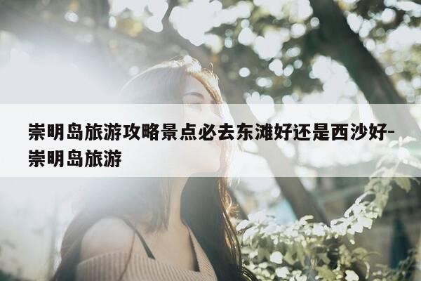 崇明岛旅游攻略景点必去东滩好还是西沙好-崇明岛旅游-第1张图片-优惠活动网 崇明岛旅游攻略景点必去东滩好还是西沙好-崇明岛旅游-第1张图片-优惠活动网