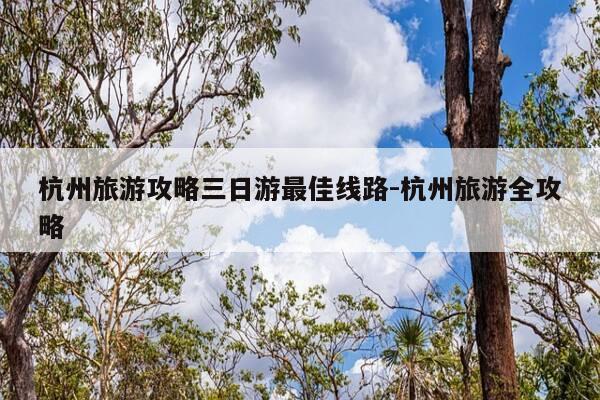 杭州旅游攻略三日游最佳线路-杭州旅游全攻略-第1张图片-优惠活动网 杭州旅游攻略三日游最佳线路-杭州旅游全攻略-第1张图片-优惠活动网