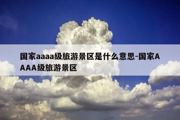 国家aaaa级旅游景区是什么意思-国家AAAA级旅游景区-第1张图片-优惠活动网 国家aaaa级旅游景区是什么意思-国家AAAA级旅游景区-第1张图片-优惠活动网