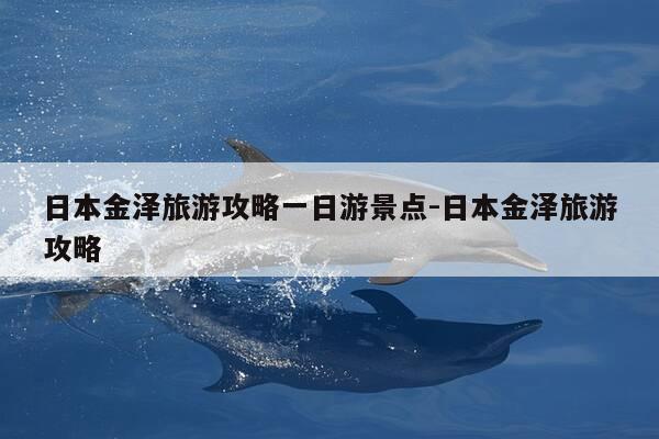 日本金泽旅游攻略一日游景点-日本金泽旅游攻略-第1张图片-优惠活动网 日本金泽旅游攻略一日游景点-日本金泽旅游攻略-第1张图片-优惠活动网