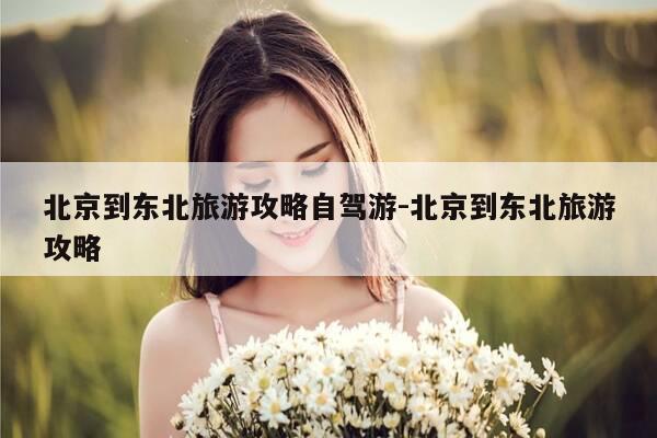 北京到东北旅游攻略自驾游-北京到东北旅游攻略-第1张图片-优惠活动网 北京到东北旅游攻略自驾游-北京到东北旅游攻略-第1张图片-优惠活动网