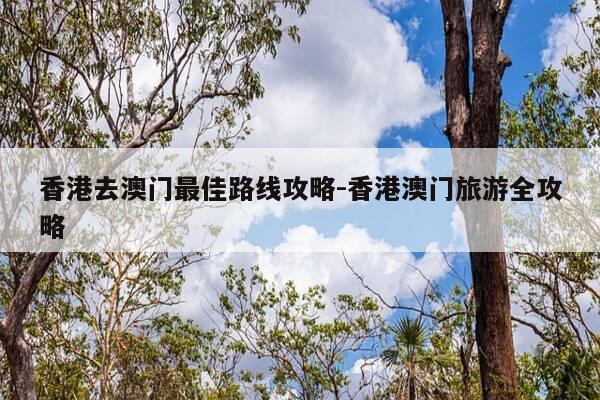 香港去澳门最佳路线攻略-香港澳门旅游全攻略-第1张图片-优惠活动网 香港去澳门最佳路线攻略-香港澳门旅游全攻略-第1张图片-优惠活动网