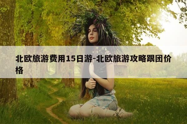 北欧旅游费用15日游-北欧旅游攻略跟团价格-第1张图片-优惠活动网 北欧旅游费用15日游-北欧旅游攻略跟团价格-第1张图片-优惠活动网