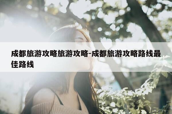 成都旅游攻略旅游攻略-成都旅游攻略路线最佳路线-第1张图片-优惠活动网 成都旅游攻略旅游攻略-成都旅游攻略路线最佳路线-第1张图片-优惠活动网