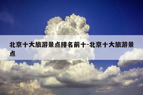 北京十大旅游景点排名前十-北京十大旅游景点-第1张图片-优惠活动网 北京十大旅游景点排名前十-北京十大旅游景点-第1张图片-优惠活动网