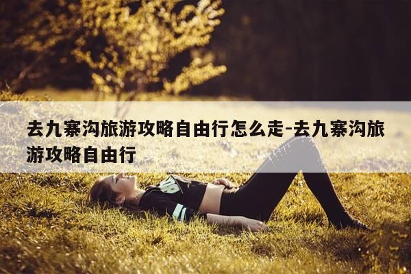 去九寨沟旅游攻略自由行怎么走-去九寨沟旅游攻略自由行-第1张图片-优惠活动网 去九寨沟旅游攻略自由行怎么走-去九寨沟旅游攻略自由行-第1张图片-优惠活动网