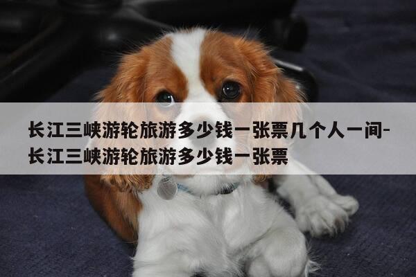 长江三峡游轮旅游多少钱一张票几个人一间-长江三峡游轮旅游多少钱一张票-第1张图片-优惠活动网 长江三峡游轮旅游多少钱一张票几个人一间-长江三峡游轮旅游多少钱一张票-第1张图片-优惠活动网