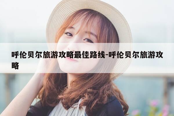 呼伦贝尔旅游攻略最佳路线-呼伦贝尔旅游攻略-第1张图片-优惠活动网 呼伦贝尔旅游攻略最佳路线-呼伦贝尔旅游攻略-第1张图片-优惠活动网