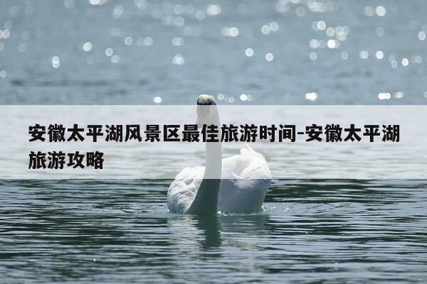 安徽太平湖风景区最佳旅游时间-安徽太平湖旅游攻略-第1张图片-优惠活动网 安徽太平湖风景区最佳旅游时间-安徽太平湖旅游攻略-第1张图片-优惠活动网
