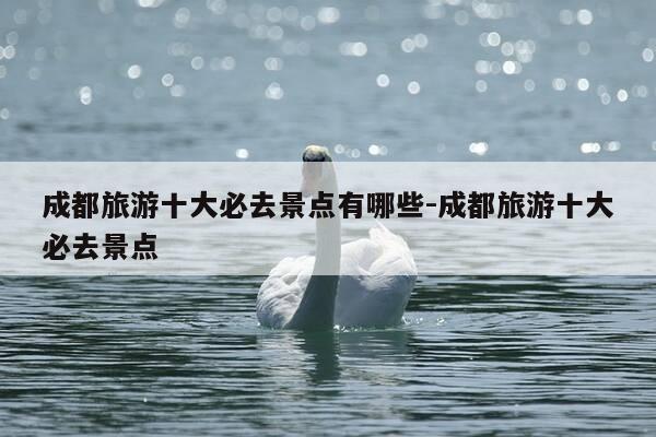 成都旅游十大必去景点有哪些-成都旅游十大必去景点-第1张图片-优惠活动网 成都旅游十大必去景点有哪些-成都旅游十大必去景点-第1张图片-优惠活动网