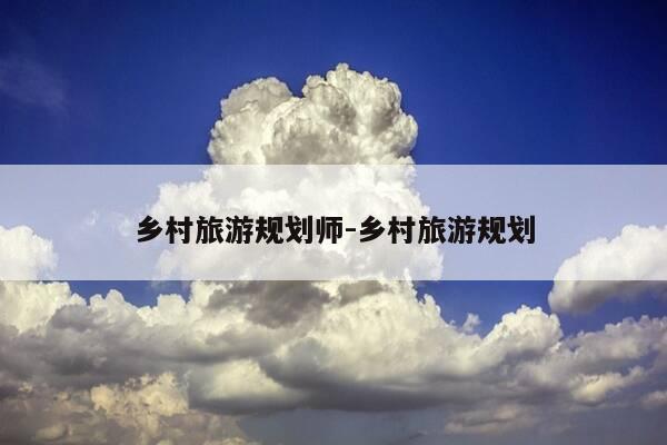 乡村旅游规划师-乡村旅游规划-第1张图片-优惠活动网 乡村旅游规划师-乡村旅游规划-第1张图片-优惠活动网