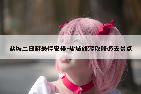 盐城二日游最佳安排-盐城旅游攻略必去景点-第1张图片-优惠活动网 盐城二日游最佳安排-盐城旅游攻略必去景点-第1张图片-优惠活动网