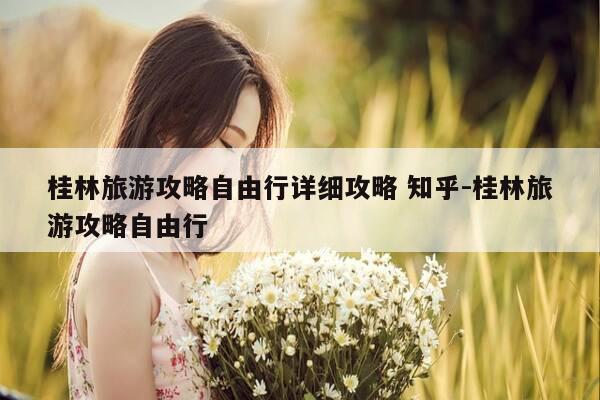 桂林旅游攻略自由行详细攻略 知乎-桂林旅游攻略自由行-第1张图片-优惠活动网 桂林旅游攻略自由行详细攻略 知乎-桂林旅游攻略自由行-第1张图片-优惠活动网