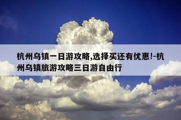 杭州乌镇一日游攻略,选择买还有优惠!-杭州乌镇旅游攻略三日游自由行-第1张图片-优惠活动网 杭州乌镇一日游攻略,选择买还有优惠!-杭州乌镇旅游攻略三日游自由行-第1张图片-优惠活动网