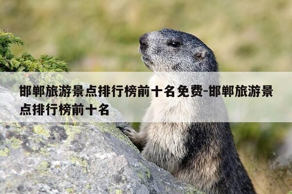 邯郸旅游景点排行榜前十名免费-邯郸旅游景点排行榜前十名-第1张图片-优惠活动网 邯郸旅游景点排行榜前十名免费-邯郸旅游景点排行榜前十名-第1张图片-优惠活动网