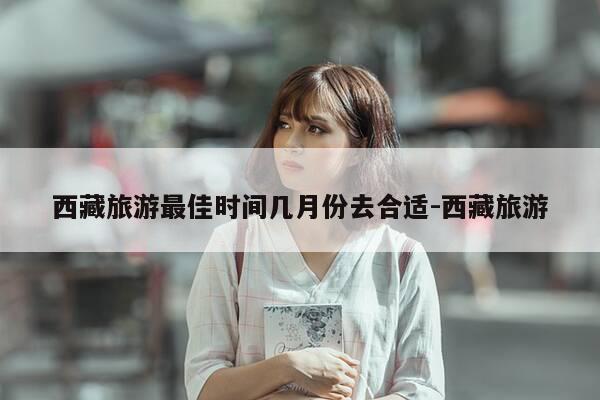 西藏旅游最佳时间几月份去合适-西藏旅游-第1张图片-优惠活动网 西藏旅游最佳时间几月份去合适-西藏旅游-第1张图片-优惠活动网