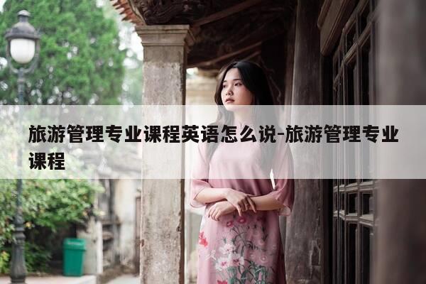 旅游管理专业课程英语怎么说-旅游管理专业课程-第1张图片-优惠活动网 旅游管理专业课程英语怎么说-旅游管理专业课程-第1张图片-优惠活动网