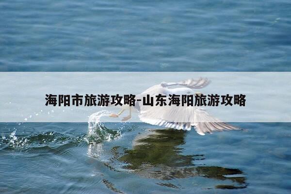 海阳市旅游攻略-山东海阳旅游攻略-第1张图片-优惠活动网 海阳市旅游攻略-山东海阳旅游攻略-第1张图片-优惠活动网