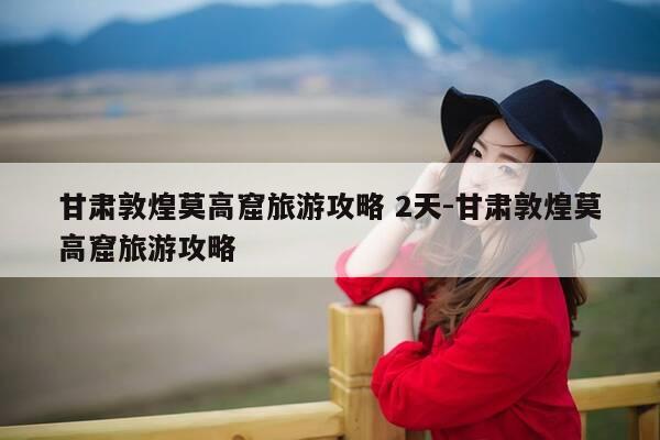 甘肃敦煌莫高窟旅游攻略 2天-甘肃敦煌莫高窟旅游攻略-第1张图片-优惠活动网 甘肃敦煌莫高窟旅游攻略 2天-甘肃敦煌莫高窟旅游攻略-第1张图片-优惠活动网