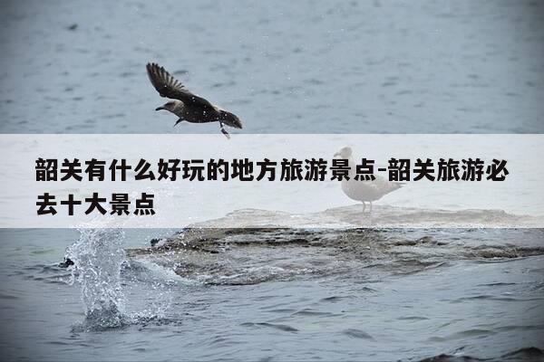 韶关有什么好玩的地方旅游景点-韶关旅游必去十大景点-第1张图片-优惠活动网 韶关有什么好玩的地方旅游景点-韶关旅游必去十大景点-第1张图片-优惠活动网
