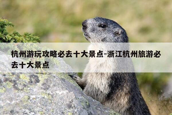 杭州游玩攻略必去十大景点-浙江杭州旅游必去十大景点-第1张图片-优惠活动网