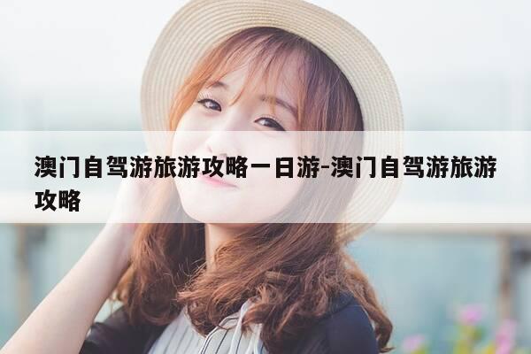 澳门自驾游旅游攻略一日游-澳门自驾游旅游攻略-第1张图片-优惠活动网 澳门自驾游旅游攻略一日游-澳门自驾游旅游攻略-第1张图片-优惠活动网