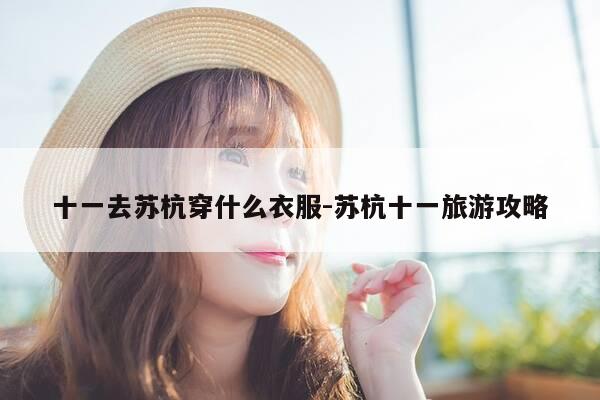 十一去苏杭穿什么衣服-苏杭十一旅游攻略-第1张图片-优惠活动网 十一去苏杭穿什么衣服-苏杭十一旅游攻略-第1张图片-优惠活动网