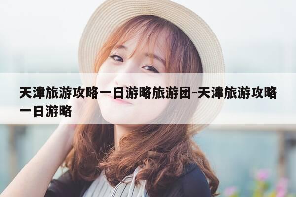 天津旅游攻略一日游略旅游团-天津旅游攻略一日游略-第1张图片-优惠活动网 天津旅游攻略一日游略旅游团-天津旅游攻略一日游略-第1张图片-优惠活动网