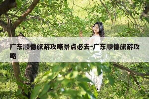 广东顺德旅游攻略景点必去-广东顺德旅游攻略-第1张图片-优惠活动网 广东顺德旅游攻略景点必去-广东顺德旅游攻略-第1张图片-优惠活动网