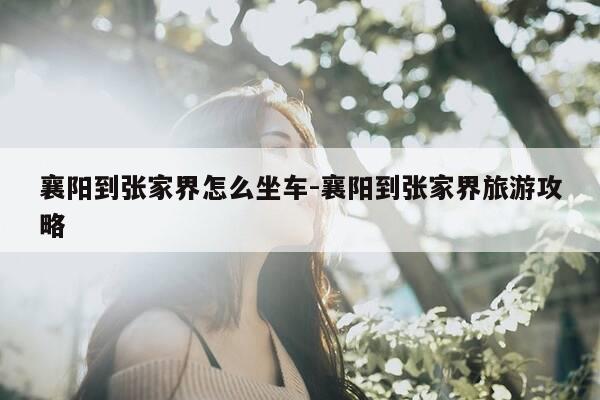 襄阳到张家界怎么坐车-襄阳到张家界旅游攻略-第1张图片-优惠活动网 襄阳到张家界怎么坐车-襄阳到张家界旅游攻略-第1张图片-优惠活动网