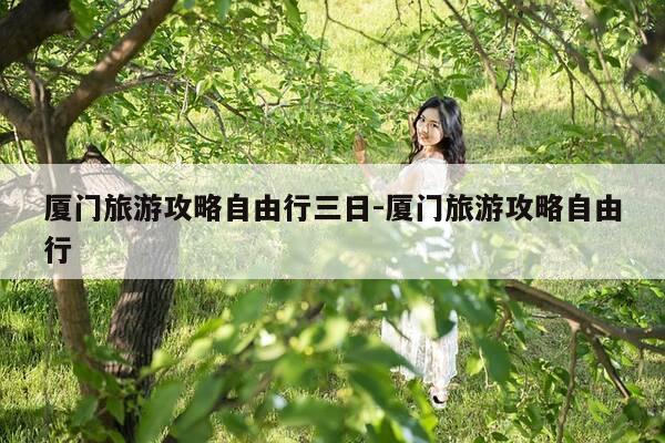 厦门旅游攻略自由行三日-厦门旅游攻略自由行-第1张图片-优惠活动网 厦门旅游攻略自由行三日-厦门旅游攻略自由行-第1张图片-优惠活动网