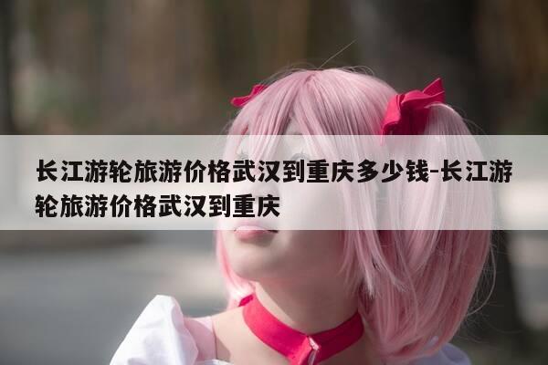 长江游轮旅游价格武汉到重庆多少钱-长江游轮旅游价格武汉到重庆-第1张图片-优惠活动网 长江游轮旅游价格武汉到重庆多少钱-长江游轮旅游价格武汉到重庆-第1张图片-优惠活动网