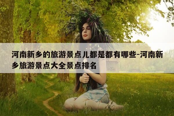 河南新乡的旅游景点儿都是都有哪些-河南新乡旅游景点大全景点排名-第1张图片-优惠活动网 河南新乡的旅游景点儿都是都有哪些-河南新乡旅游景点大全景点排名-第1张图片-优惠活动网