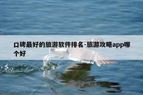 口碑最好的旅游软件排名-旅游攻略app哪个好-第1张图片-优惠活动网 口碑最好的旅游软件排名-旅游攻略app哪个好-第1张图片-优惠活动网