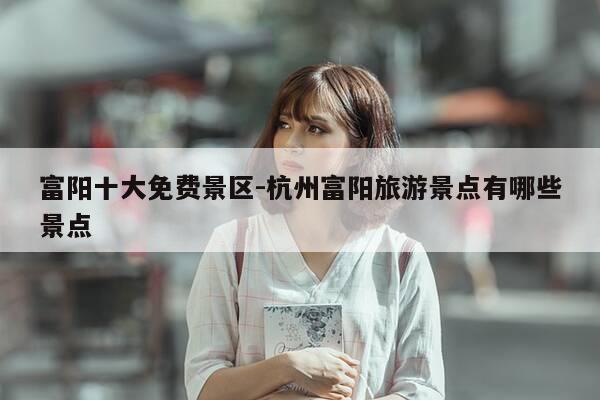 富阳十大免费景区-杭州富阳旅游景点有哪些景点-第1张图片-优惠活动网 富阳十大免费景区-杭州富阳旅游景点有哪些景点-第1张图片-优惠活动网