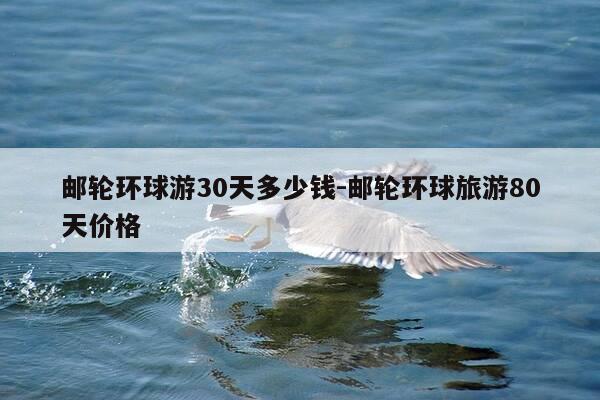 邮轮环球游30天多少钱-邮轮环球旅游80天价格-第1张图片-优惠活动网 邮轮环球游30天多少钱-邮轮环球旅游80天价格-第1张图片-优惠活动网